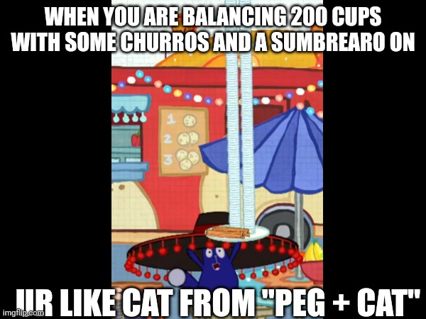 Why did I do dis? | WHEN YOU ARE BALANCING 200 CUPS WITH SOME CHURROS AND A SUMBREARO ON; UR LIKE CAT FROM "PEG + CAT" | image tagged in balance | made w/ Imgflip meme maker