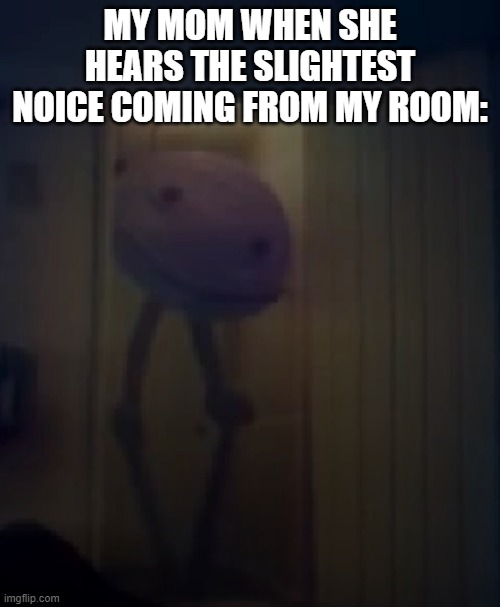 It's KinitOver | MY MOM WHEN SHE HEARS THE SLIGHTEST NOICE COMING FROM MY ROOM: | made w/ Imgflip meme maker