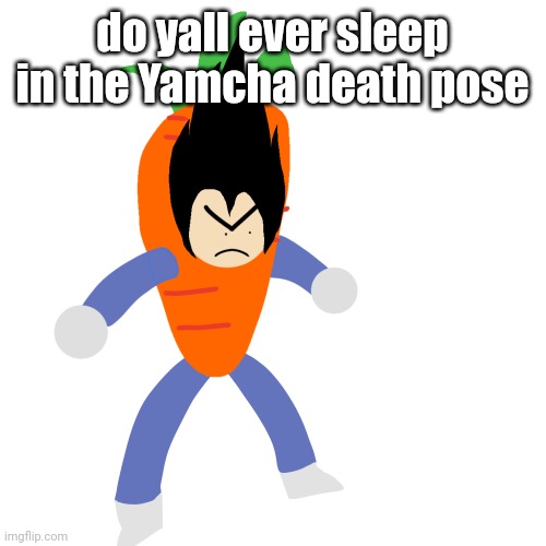 vegetable | do yall ever sleep in the Yamcha death pose | image tagged in vegetable | made w/ Imgflip meme maker