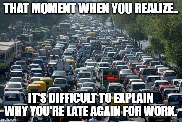 Traffic | THAT MOMENT WHEN YOU REALIZE.. IT'S DIFFICULT TO EXPLAIN WHY YOU'RE LATE AGAIN FOR WORK. | image tagged in traffic | made w/ Imgflip meme maker