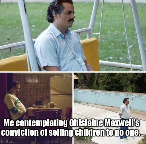 Epstein didn't kill himself | Me contemplating Ghislaine Maxwell's conviction of selling children to no one. | image tagged in sad pablo escobar,jeffrey epstein | made w/ Imgflip meme maker