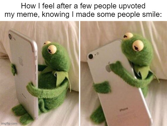 :) | How I feel after a few people upvoted my meme, knowing I made some people smile: | image tagged in kermit hugging phone,memes,upvotes,imgflip,imgflip users | made w/ Imgflip meme maker