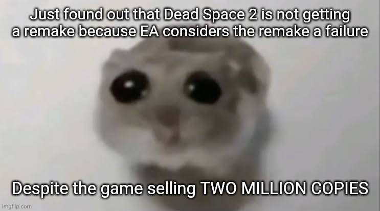 Me when the big gaming companies are GREEDY ASF | Just found out that Dead Space 2 is not getting a remake because EA considers the remake a failure; Despite the game selling TWO MILLION COPIES | image tagged in sad hamster | made w/ Imgflip meme maker