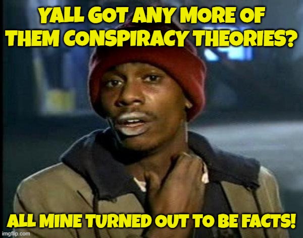 facts not theories | YALL GOT ANY MORE OF THEM CONSPIRACY THEORIES? ALL MINE TURNED OUT TO BE FACTS! | image tagged in dave chappelle,crackhead,conspiracy theory,conspiracy theories,facts,maga | made w/ Imgflip meme maker