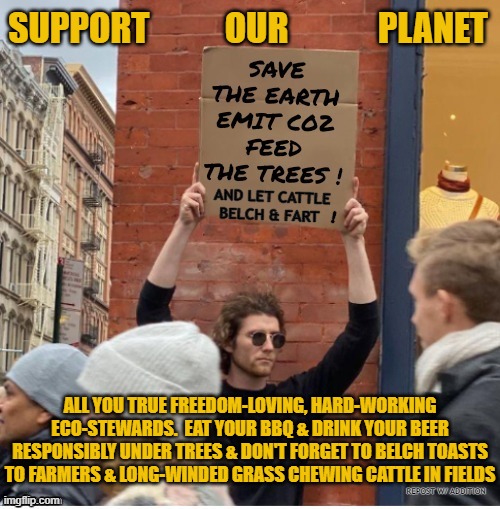 SUPPORT           OUR             PLANET; ALL YOU TRUE FREEDOM-LOVING, HARD-WORKING ECO-STEWARDS.  EAT YOUR BBQ & DRINK YOUR BEER RESPONSIBLY UNDER TREES & DON'T FORGET TO BELCH TOASTS TO FARMERS & LONG-WINDED GRASS CHEWING CATTLE IN FIELDS | made w/ Imgflip meme maker