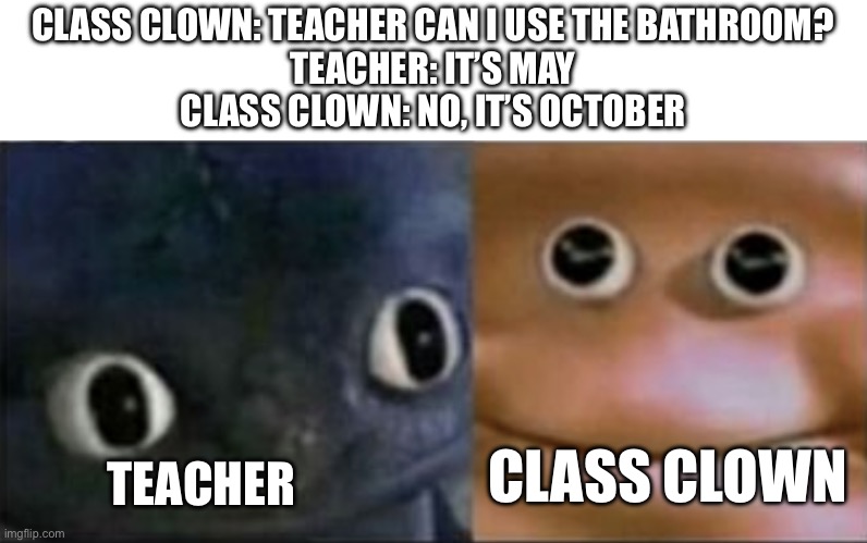 Blank stare dragon | CLASS CLOWN: TEACHER CAN I USE THE BATHROOM?
TEACHER: IT’S MAY
CLASS CLOWN: NO, IT’S OCTOBER; CLASS CLOWN; TEACHER | image tagged in blank stare dragon | made w/ Imgflip meme maker