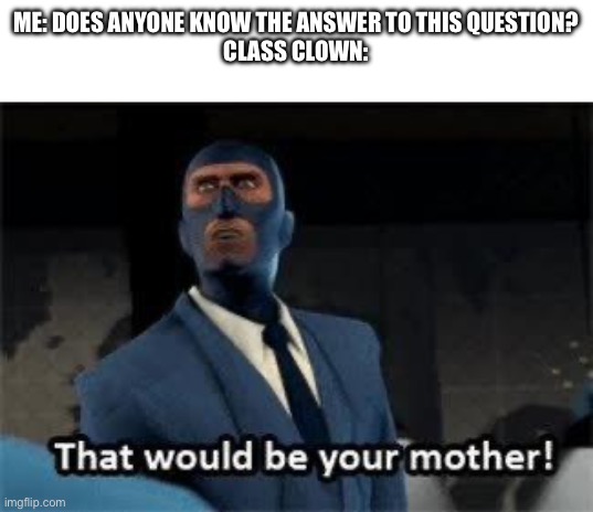 That would be your mother | ME: DOES ANYONE KNOW THE ANSWER TO THIS QUESTION?
CLASS CLOWN: | image tagged in that would be your mother | made w/ Imgflip meme maker