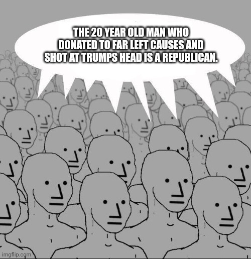 NPC Groupthink | THE 20 YEAR OLD MAN WHO DONATED TO FAR LEFT CAUSES AND SHOT AT TRUMPS HEAD IS A REPUBLICAN. | image tagged in npc groupthink | made w/ Imgflip meme maker