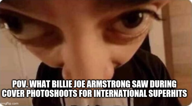 man this stream aint got no posts | POV. WHAT BILLIE JOE ARMSTRONG SAW DURING COVER PHOTOSHOOTS FOR INTERNATIONAL SUPERHITS | image tagged in man in cam | made w/ Imgflip meme maker