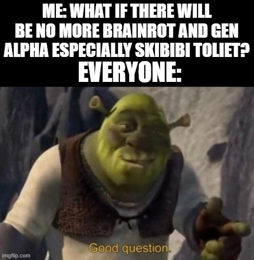 Everyone who is normal and parents agree that Brainrot and Gen Alpha Content Especially Skibibi Toliet must be overrated. | ME: WHAT IF THERE WILL BE NO MORE BRAINROT AND GEN ALPHA ESPECIALLY SKIBIBI TOLIET? EVERYONE: | image tagged in shrek good question,prediction,skibidi toilet sucks,brainrot sucks,gen alpha sucks,2020s sucks | made w/ Imgflip meme maker