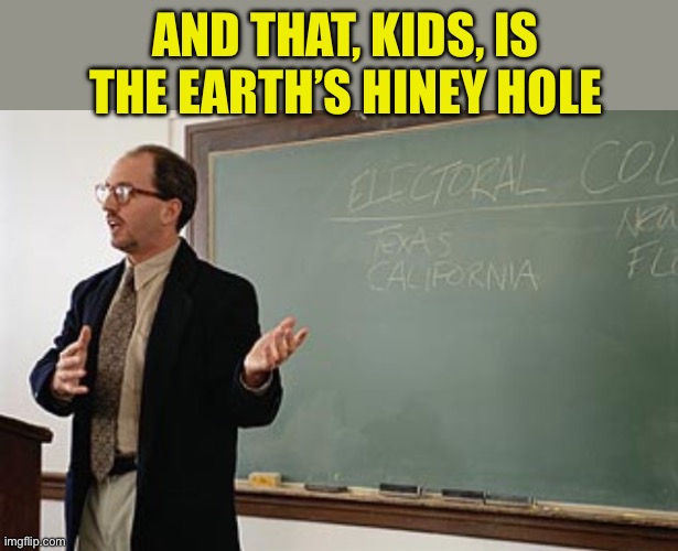 Teacher explains | AND THAT, KIDS, IS THE EARTH’S HINEY HOLE | image tagged in teacher explains | made w/ Imgflip meme maker