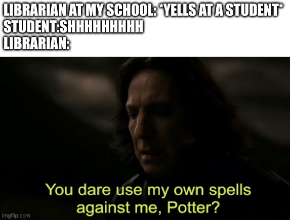 You dare Use my own spells against me | LIBRARIAN AT MY SCHOOL: *YELLS AT A STUDENT*
STUDENT:SHHHHHHHHH
LIBRARIAN: | image tagged in you dare use my own spells against me | made w/ Imgflip meme maker