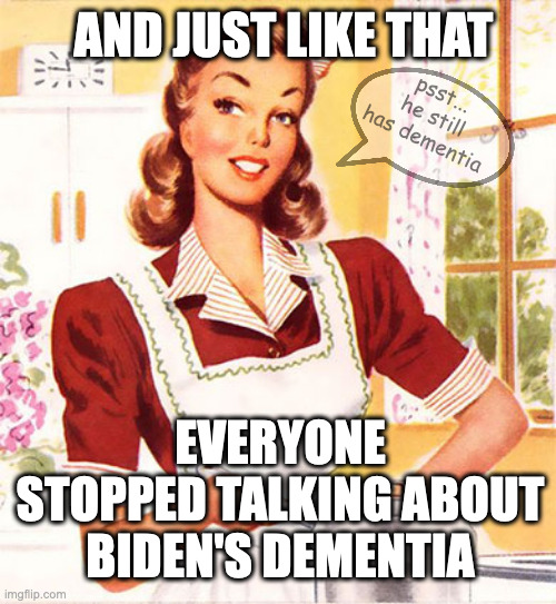 And Just Like That | AND JUST LIKE THAT; psst...
he still has dementia; EVERYONE STOPPED TALKING ABOUT BIDEN'S DEMENTIA | image tagged in biden's dementia,diversion,deflection,dementia | made w/ Imgflip meme maker