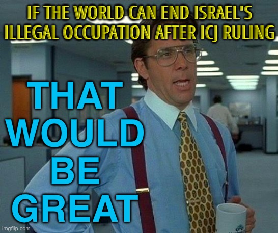 If The World Can End Israel's Illegal Occupation After ICJ Ruling; That Would Be Great | IF THE WORLD CAN END ISRAEL'S ILLEGAL OCCUPATION AFTER ICJ RULING; THAT
WOULD
BE
GREAT | image tagged in memes,that would be great,law,genocide,palestine,scumbag america | made w/ Imgflip meme maker