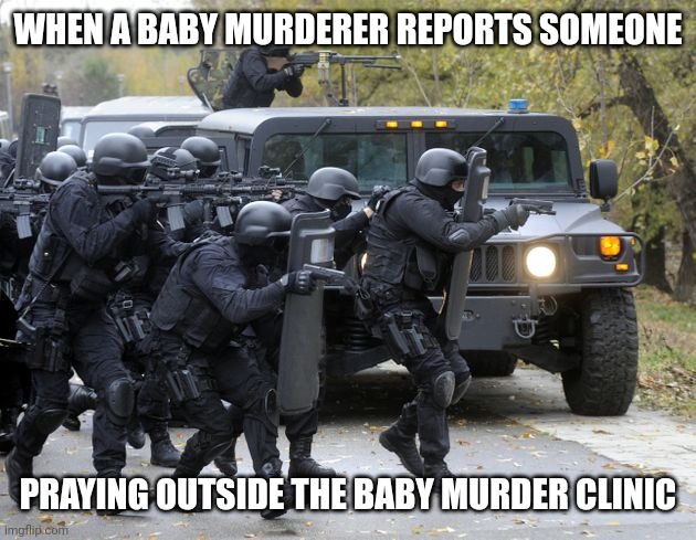 swat team | WHEN A BABY MURDERER REPORTS SOMEONE PRAYING OUTSIDE THE BABY MURDER CLINIC | image tagged in swat team | made w/ Imgflip meme maker