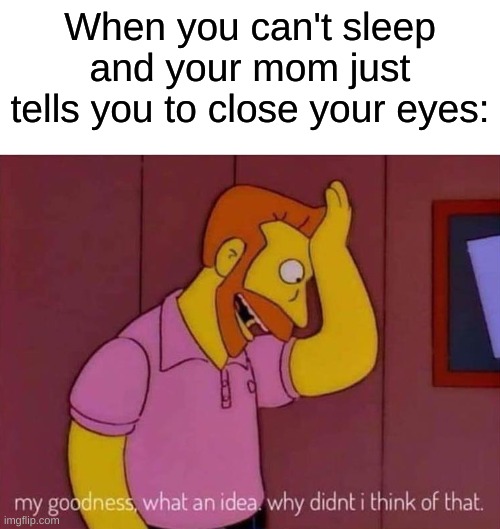 it ain't that easy when you can't sleep | When you can't sleep and your mom just tells you to close your eyes: | image tagged in my goodness what an idea why didn't i think of that,memes,funny,relatable | made w/ Imgflip meme maker