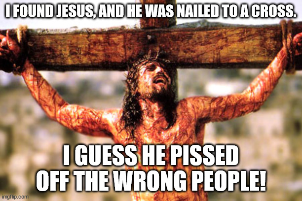 Finding Jesus | I FOUND JESUS, AND HE WAS NAILED TO A CROSS. I GUESS HE PISSED OFF THE WRONG PEOPLE! | image tagged in jesus cross,christianity,criticle thinking,whats your religion,baby godfather | made w/ Imgflip meme maker