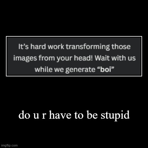 do u r have to be stupid | | image tagged in funny,demotivationals | made w/ Imgflip demotivational maker