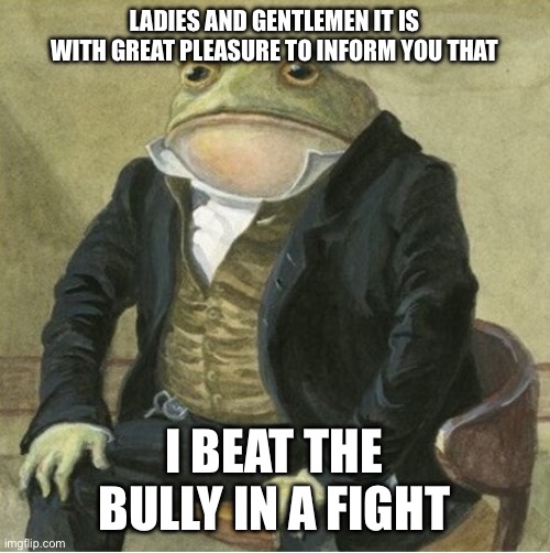 Formal frog | LADIES AND GENTLEMEN IT IS WITH GREAT PLEASURE TO INFORM YOU THAT; I BEAT THE BULLY IN A FIGHT | image tagged in formal frog | made w/ Imgflip meme maker