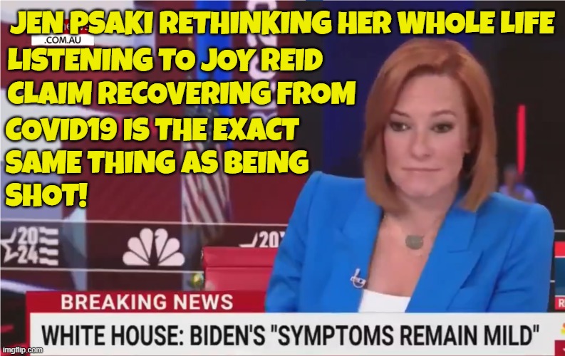 Inside Jen Psaki's Brain listening to garbage | JEN PSAKI RETHINKING HER WHOLE LIFE; LISTENING TO JOY REID
CLAIM RECOVERING FROM; COVID19 IS THE EXACT
SAME THING AS BEING
SHOT! | image tagged in msnbc,fake news,covid-19,covid,propaganda,maga | made w/ Imgflip meme maker