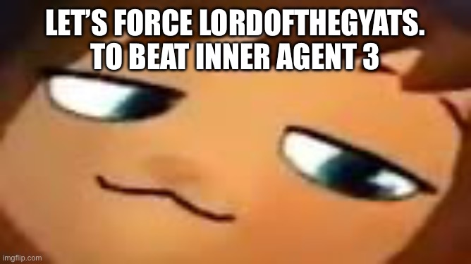 smug hat kid.mp4 | LET’S FORCE LORDOFTHEGYATS. TO BEAT INNER AGENT 3 | image tagged in smug hat kid mp4 | made w/ Imgflip meme maker