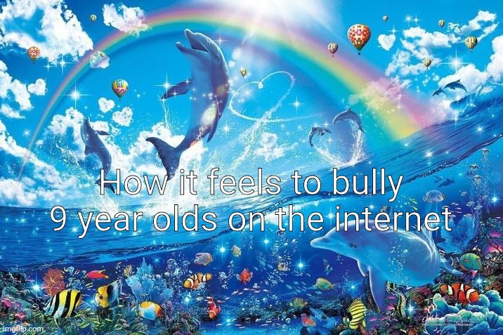 Happy dolphin rainbow | How it feels to bully 9 year olds on the internet | image tagged in happy dolphin rainbow | made w/ Imgflip meme maker