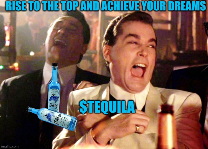 Good Fellas Hilarious Meme | RISE TO THE TOP AND ACHIEVE YOUR DREAMS; $TEQUILA | image tagged in memes,good fellas hilarious | made w/ Imgflip meme maker