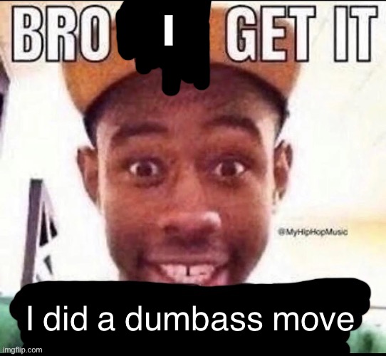 Bro we get it (blank) | I did a dumbass move I | image tagged in bro we get it blank | made w/ Imgflip meme maker