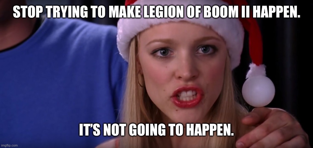 Mean Girls - Stop Trying to Make Fetch Happen | STOP TRYING TO MAKE LEGION OF BOOM II HAPPEN. IT’S NOT GOING TO HAPPEN. | image tagged in mean girls - stop trying to make fetch happen | made w/ Imgflip meme maker