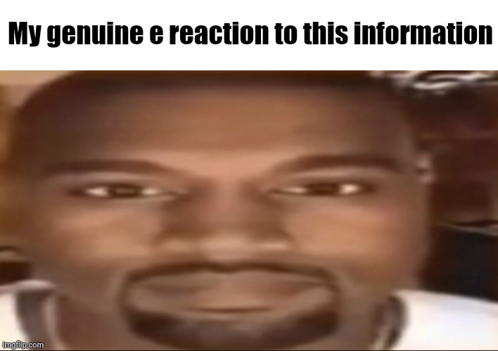 Kanye staring | My genuine e reaction to this information | image tagged in kanye staring | made w/ Imgflip meme maker