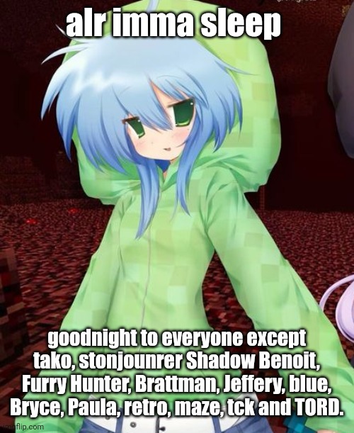 ^_^ | alr imma sleep; goodnight to everyone except tako, stonjounrer Shadow Benoit, Furry Hunter, Brattman, Jeffery, blue, Bryce, Paula, retro, maze, tck and TORD. | image tagged in yeahg | made w/ Imgflip meme maker