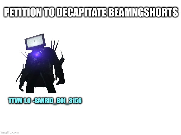 PETITION TO DECAPITATE BEAMNGSHORTS; TTVM 1.0  -SANRIO_BOI_3156 | image tagged in ttvm | made w/ Imgflip meme maker
