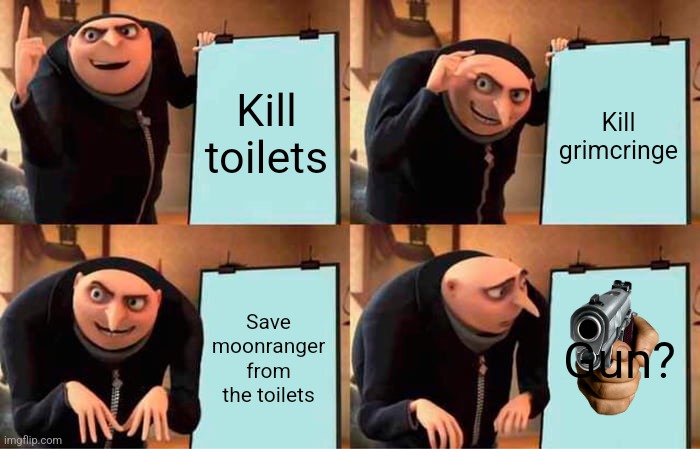 Gru's Plan | Kill toilets; Kill grimcringe; Save moonranger from the toilets; Gun? | image tagged in memes,gru's plan | made w/ Imgflip meme maker