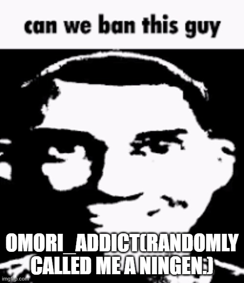 Can we ban this guy | OMORI_ADDICT(RANDOMLY CALLED ME A NINGEN.) | image tagged in can we ban this guy | made w/ Imgflip meme maker