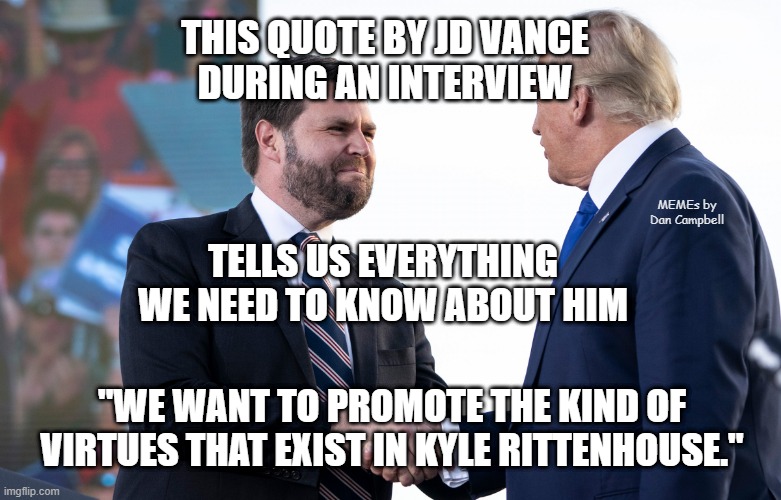 JD Vance | THIS QUOTE BY JD VANCE
DURING AN INTERVIEW; MEMEs by Dan Campbell; TELLS US EVERYTHING WE NEED TO KNOW ABOUT HIM; "WE WANT TO PROMOTE THE KIND OF VIRTUES THAT EXIST IN KYLE RITTENHOUSE." | image tagged in jd vance | made w/ Imgflip meme maker