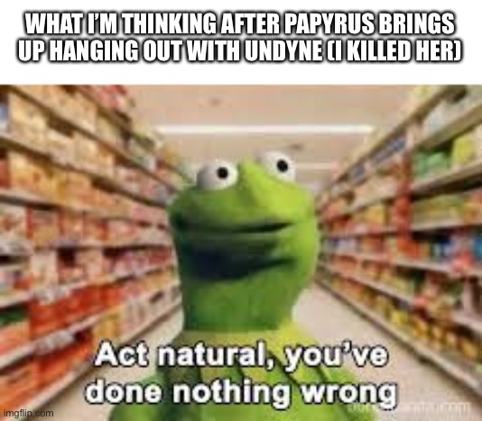 Yeah… | WHAT I’M THINKING AFTER PAPYRUS BRINGS UP HANGING OUT WITH UNDYNE (I KILLED HER) | image tagged in act natural you've done nothing wrong | made w/ Imgflip meme maker