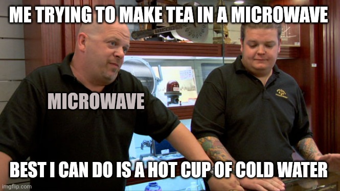 Microwave | ME TRYING TO MAKE TEA IN A MICROWAVE; MICROWAVE; BEST I CAN DO IS A HOT CUP OF COLD WATER | image tagged in pawn stars best i can do,microwave | made w/ Imgflip meme maker