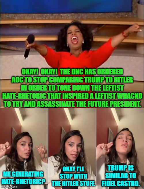 There . . . all better. | OKAY!  OKAY!  THE DNC HAS ORDERED AOC TO STOP COMPARING TRUMP TO HITLER IN ORDER TO TONE DOWN THE LEFTIST HATE-RHETORIC THAT INSPIRED A LEFTIST WHACKO TO TRY AND ASSASSINATE THE FUTURE PRESIDENT. TRUMP IS SIMILAR TO FIDEL CASTRO. ME GENERATING HATE-RHETORIC? OKAY I'LL STOP WITH THE HITLER STUFF. | image tagged in yep | made w/ Imgflip meme maker