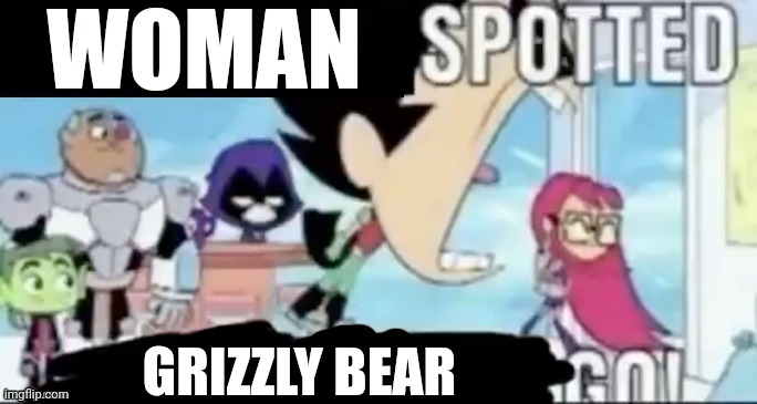 GRIZZLY BEAR GO | WOMAN; GRIZZLY BEAR | image tagged in ____ spotted ____ go,woman,grizzly bear | made w/ Imgflip meme maker