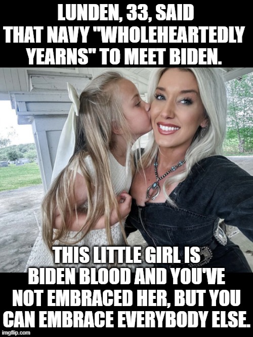 Little girl yearns to see her Grandpa. | LUNDEN, 33, SAID THAT NAVY "WHOLEHEARTEDLY YEARNS" TO MEET BIDEN. THIS LITTLE GIRL IS BIDEN BLOOD AND YOU'VE NOT EMBRACED HER, BUT YOU CAN EMBRACE EVERYBODY ELSE. | image tagged in joe biden,grandpa,sadness | made w/ Imgflip meme maker