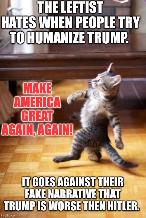 Haters gonna hate. | THE LEFTIST HATES WHEN PEOPLE TRY TO HUMANIZE TRUMP. MAKE AMERICA GREAT AGAIN, AGAIN! IT GOES AGAINST THEIR FAKE NARRATIVE THAT TRUMP IS WORSE THEN HITLER. | image tagged in cat walking like human | made w/ Imgflip meme maker