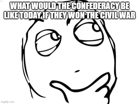 I need yall to answer this | WHAT WOULD THE CONFEDERACY BE LIKE TODAY IF THEY WON THE CIVIL WAR | image tagged in memes,question rage face,history,history memes | made w/ Imgflip meme maker