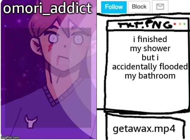 getawax and omori_addict shared announcement template | i finished my shower but i accidentally flooded my bathroom | image tagged in getawax and omori_addict shared announcement template | made w/ Imgflip meme maker