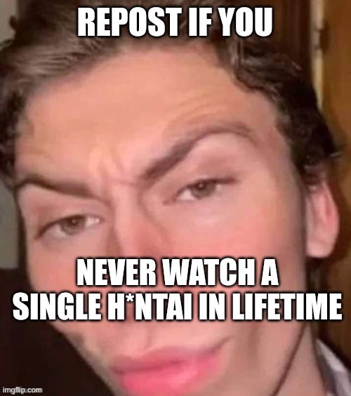 Repost if you never watch a single hentai in lifetime | image tagged in repost if you never watch a single hentai in lifetime | made w/ Imgflip meme maker