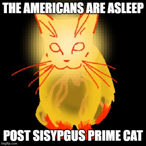 Sisyphus prime cat | THE AMERICANS ARE ASLEEP; POST SISYPGUS PRIME CAT | image tagged in sisyphus prime cat | made w/ Imgflip meme maker