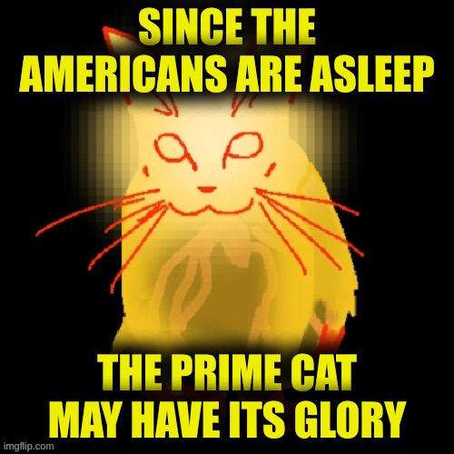 Sisyphus prime cat | SINCE THE AMERICANS ARE ASLEEP; THE PRIME CAT MAY HAVE ITS GLORY | image tagged in sisyphus prime cat | made w/ Imgflip meme maker