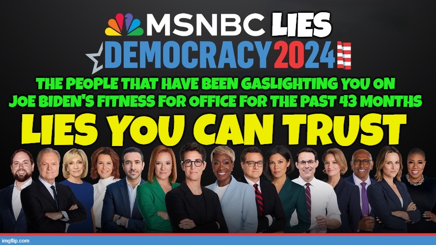 Lies you can Trust | LIES; THE PEOPLE THAT HAVE BEEN GASLIGHTING YOU ON JOE BIDEN'S FITNESS FOR OFFICE FOR THE PAST 43 MONTHS; LIES YOU CAN TRUST | image tagged in msnbc,propaganda,fake news,rachel maddow,maga,make america great again | made w/ Imgflip meme maker