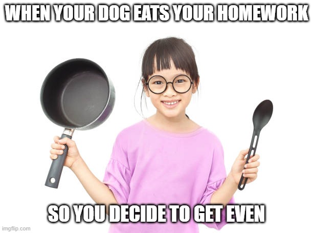 Dog Ate My Homework | WHEN YOUR DOG EATS YOUR HOMEWORK; SO YOU DECIDE TO GET EVEN | image tagged in dark humor | made w/ Imgflip meme maker