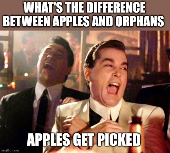 Goodfellas Laugh | WHAT'S THE DIFFERENCE BETWEEN APPLES AND ORPHANS; APPLES GET PICKED | image tagged in goodfellas laugh | made w/ Imgflip meme maker