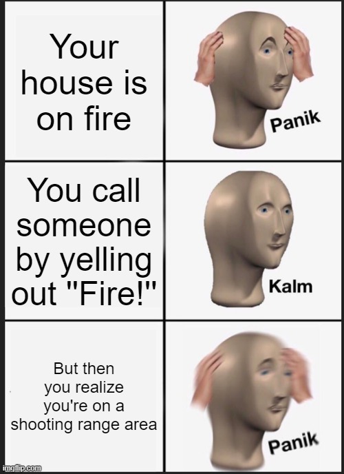 Panik Kalm Panik Meme | Your house is on fire; You call someone by yelling out ''Fire!''; But then you realize you're on a shooting range area | image tagged in memes,panik kalm panik | made w/ Imgflip meme maker